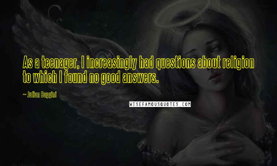 Julian Baggini Quotes: As a teenager, I increasingly had questions about religion to which I found no good answers.