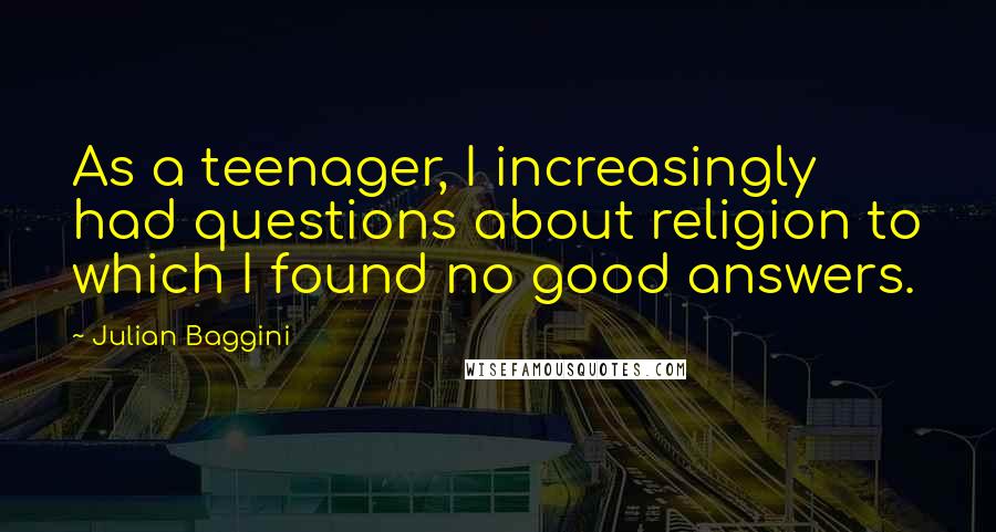 Julian Baggini Quotes: As a teenager, I increasingly had questions about religion to which I found no good answers.