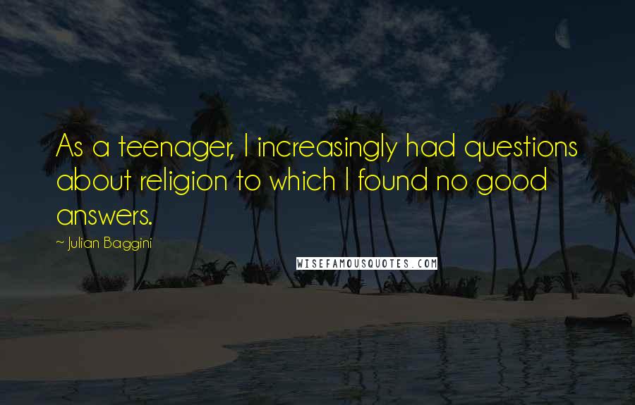 Julian Baggini Quotes: As a teenager, I increasingly had questions about religion to which I found no good answers.