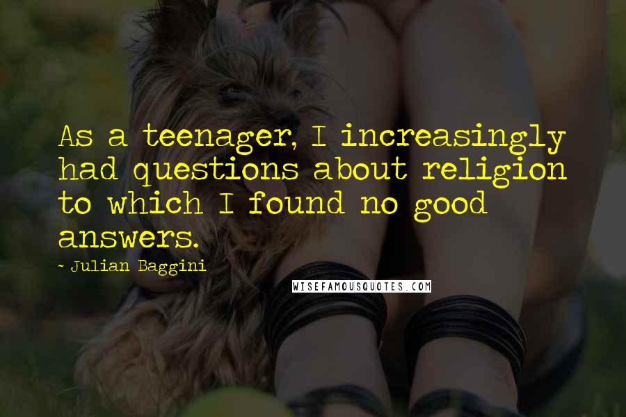 Julian Baggini Quotes: As a teenager, I increasingly had questions about religion to which I found no good answers.