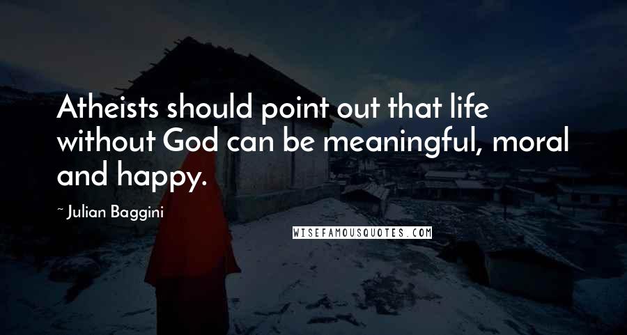 Julian Baggini Quotes: Atheists should point out that life without God can be meaningful, moral and happy.