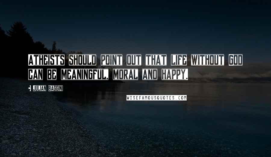 Julian Baggini Quotes: Atheists should point out that life without God can be meaningful, moral and happy.