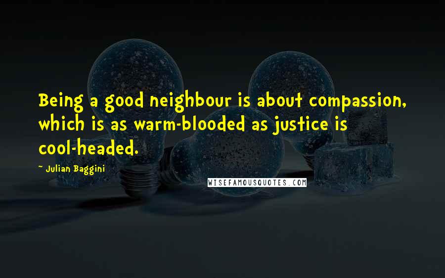 Julian Baggini Quotes: Being a good neighbour is about compassion, which is as warm-blooded as justice is cool-headed.