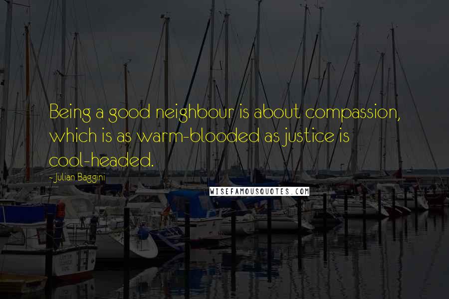 Julian Baggini Quotes: Being a good neighbour is about compassion, which is as warm-blooded as justice is cool-headed.