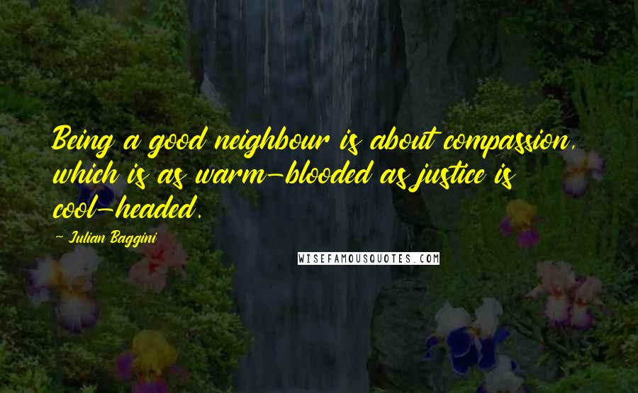 Julian Baggini Quotes: Being a good neighbour is about compassion, which is as warm-blooded as justice is cool-headed.