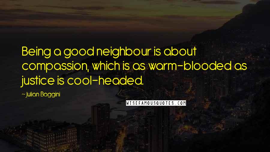 Julian Baggini Quotes: Being a good neighbour is about compassion, which is as warm-blooded as justice is cool-headed.