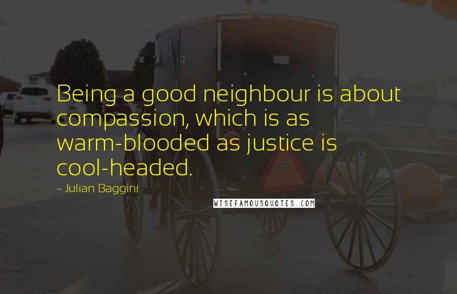 Julian Baggini Quotes: Being a good neighbour is about compassion, which is as warm-blooded as justice is cool-headed.