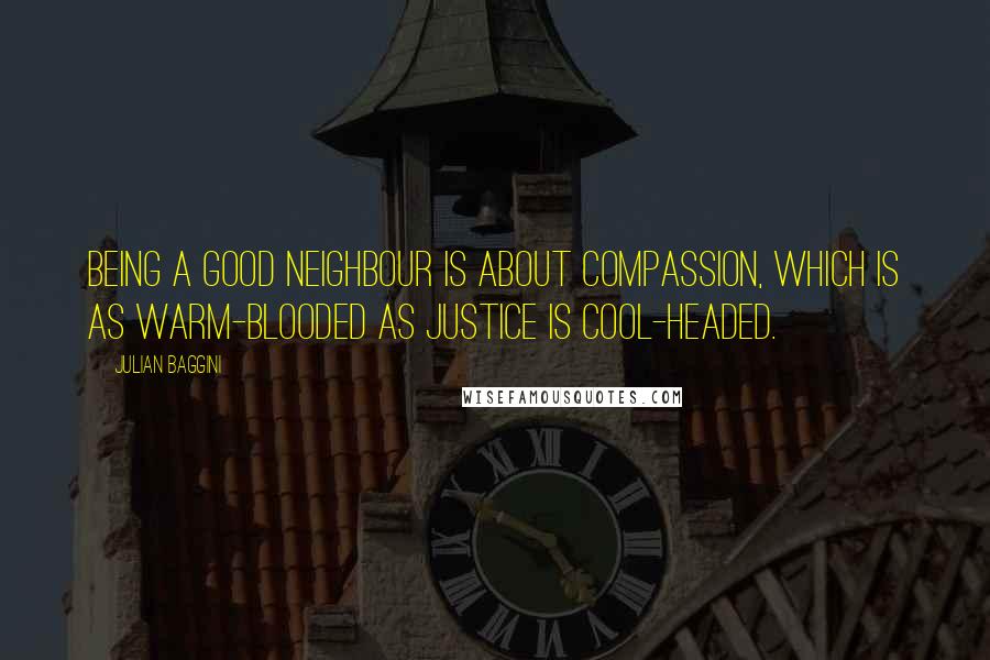 Julian Baggini Quotes: Being a good neighbour is about compassion, which is as warm-blooded as justice is cool-headed.