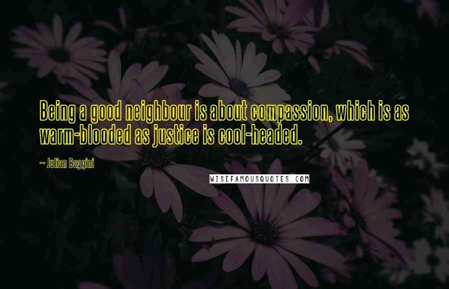 Julian Baggini Quotes: Being a good neighbour is about compassion, which is as warm-blooded as justice is cool-headed.