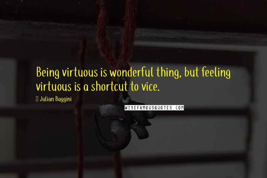 Julian Baggini Quotes: Being virtuous is wonderful thing, but feeling virtuous is a shortcut to vice.