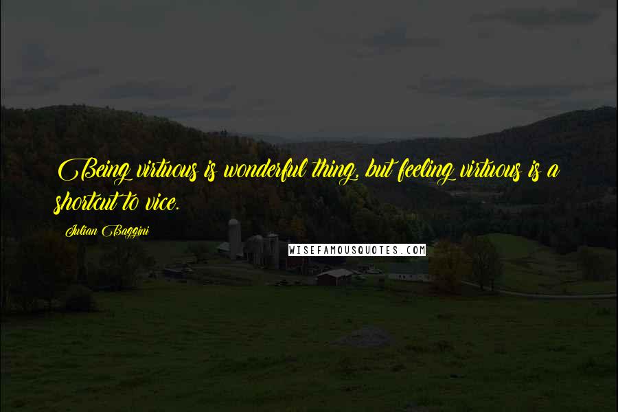 Julian Baggini Quotes: Being virtuous is wonderful thing, but feeling virtuous is a shortcut to vice.