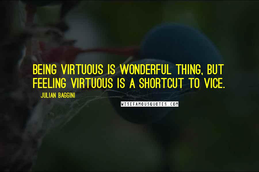 Julian Baggini Quotes: Being virtuous is wonderful thing, but feeling virtuous is a shortcut to vice.