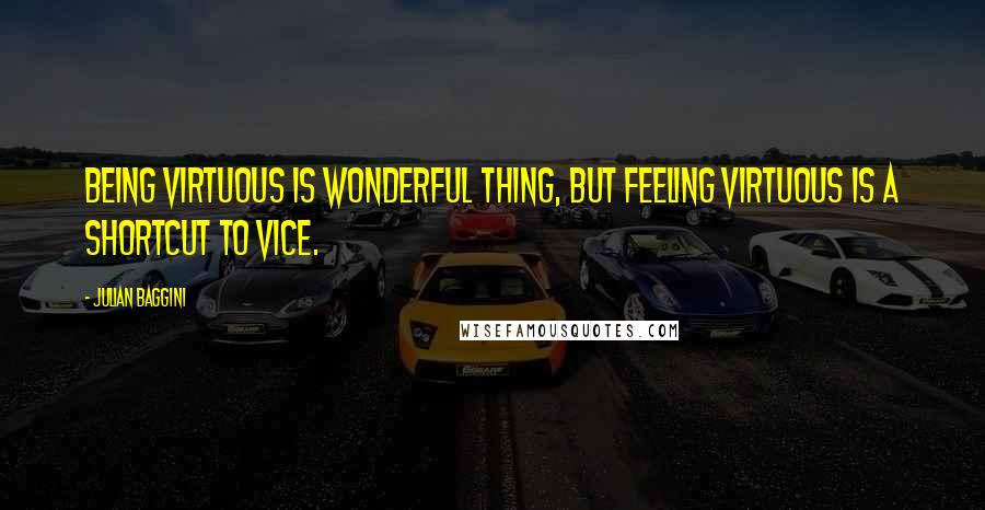 Julian Baggini Quotes: Being virtuous is wonderful thing, but feeling virtuous is a shortcut to vice.