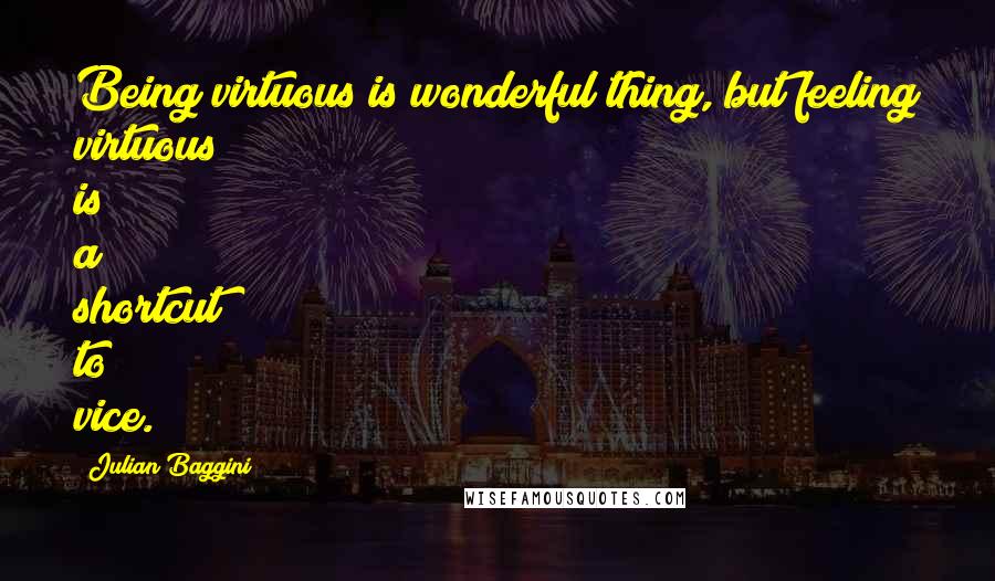 Julian Baggini Quotes: Being virtuous is wonderful thing, but feeling virtuous is a shortcut to vice.