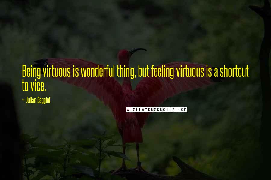 Julian Baggini Quotes: Being virtuous is wonderful thing, but feeling virtuous is a shortcut to vice.