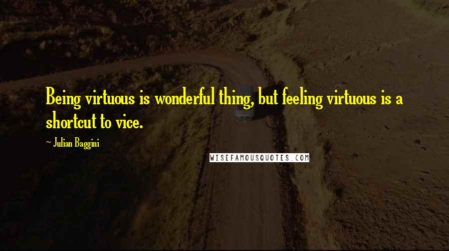 Julian Baggini Quotes: Being virtuous is wonderful thing, but feeling virtuous is a shortcut to vice.