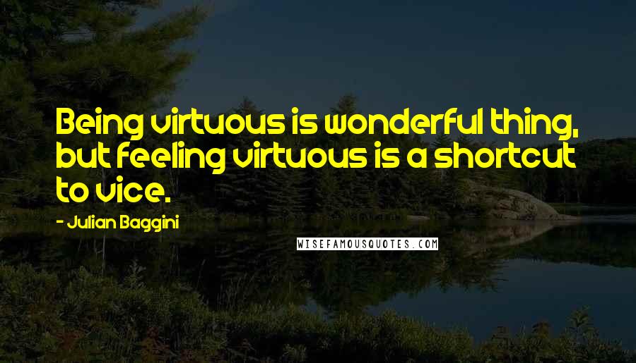 Julian Baggini Quotes: Being virtuous is wonderful thing, but feeling virtuous is a shortcut to vice.