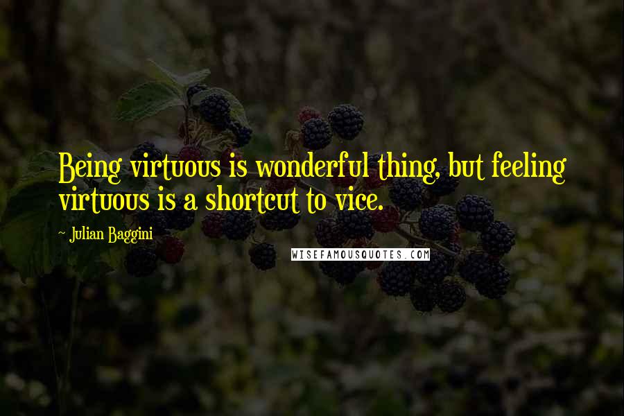 Julian Baggini Quotes: Being virtuous is wonderful thing, but feeling virtuous is a shortcut to vice.