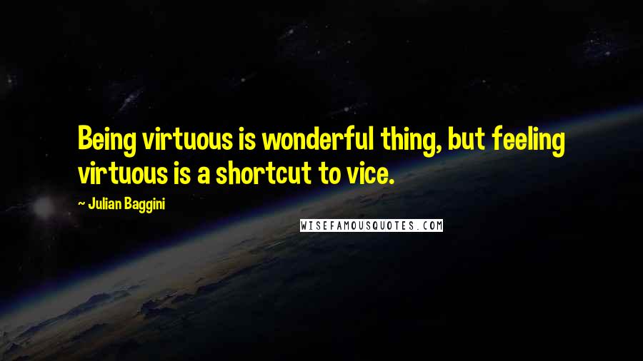 Julian Baggini Quotes: Being virtuous is wonderful thing, but feeling virtuous is a shortcut to vice.