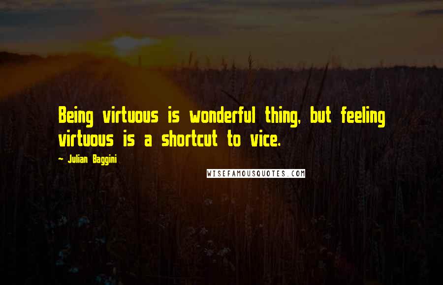 Julian Baggini Quotes: Being virtuous is wonderful thing, but feeling virtuous is a shortcut to vice.