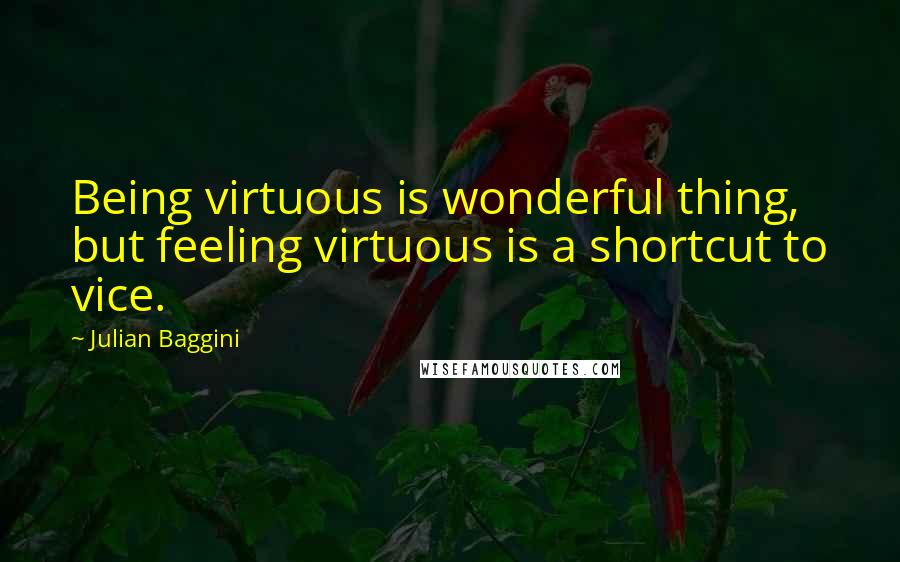 Julian Baggini Quotes: Being virtuous is wonderful thing, but feeling virtuous is a shortcut to vice.