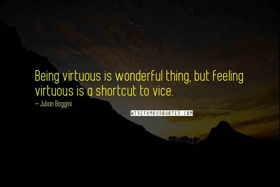 Julian Baggini Quotes: Being virtuous is wonderful thing, but feeling virtuous is a shortcut to vice.