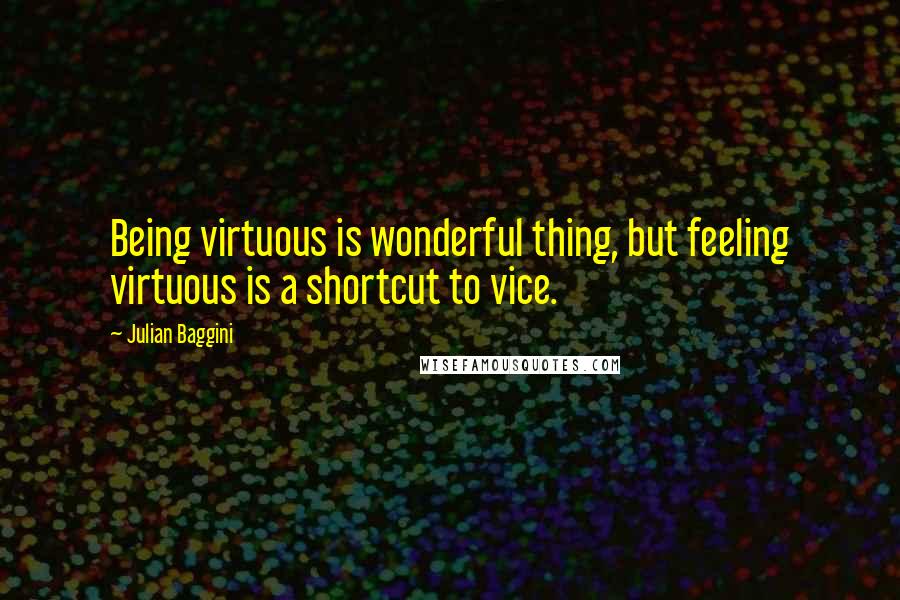 Julian Baggini Quotes: Being virtuous is wonderful thing, but feeling virtuous is a shortcut to vice.