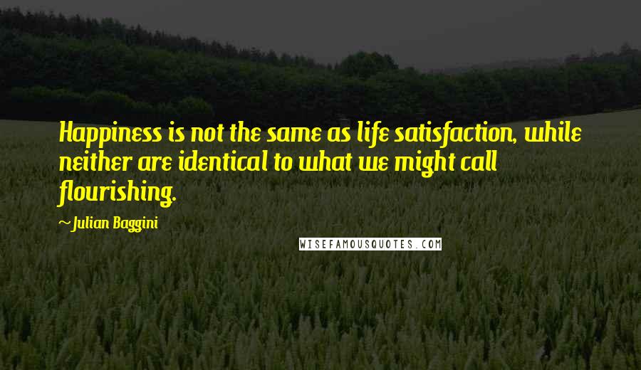 Julian Baggini Quotes: Happiness is not the same as life satisfaction, while neither are identical to what we might call flourishing.