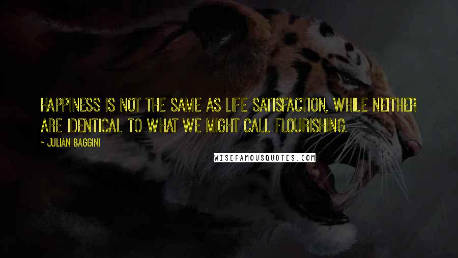 Julian Baggini Quotes: Happiness is not the same as life satisfaction, while neither are identical to what we might call flourishing.