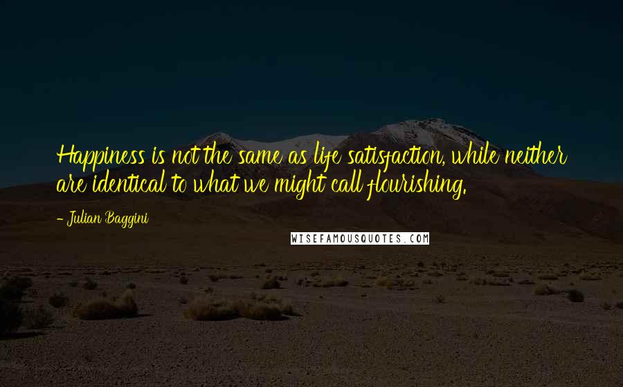 Julian Baggini Quotes: Happiness is not the same as life satisfaction, while neither are identical to what we might call flourishing.