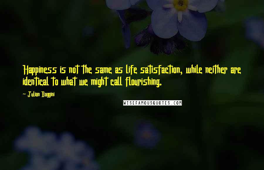 Julian Baggini Quotes: Happiness is not the same as life satisfaction, while neither are identical to what we might call flourishing.