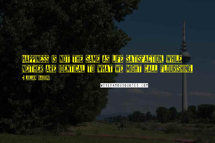 Julian Baggini Quotes: Happiness is not the same as life satisfaction, while neither are identical to what we might call flourishing.