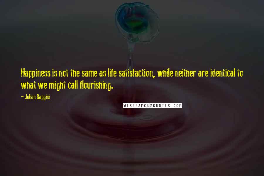 Julian Baggini Quotes: Happiness is not the same as life satisfaction, while neither are identical to what we might call flourishing.