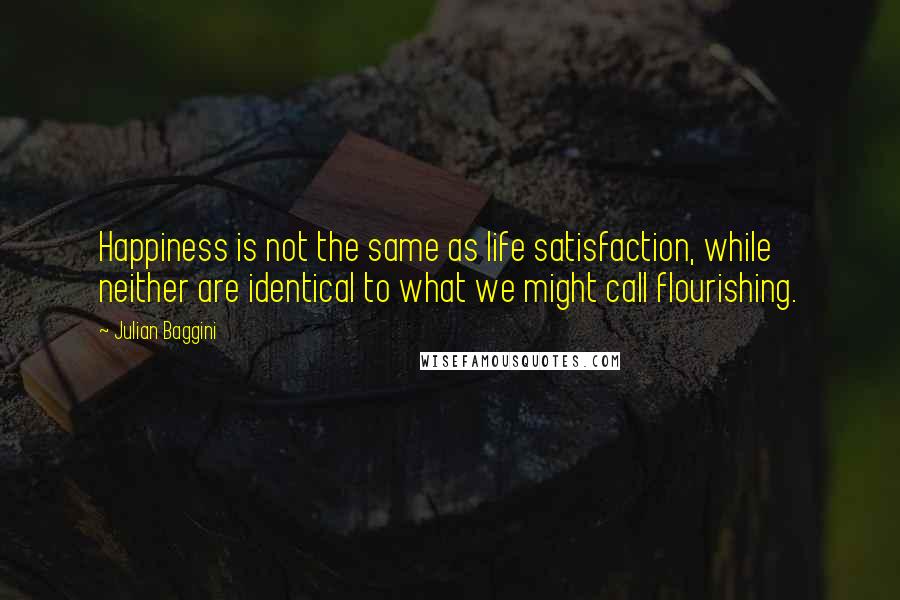 Julian Baggini Quotes: Happiness is not the same as life satisfaction, while neither are identical to what we might call flourishing.