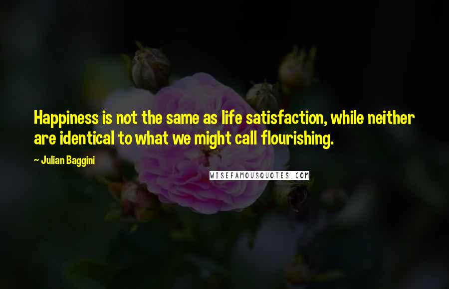 Julian Baggini Quotes: Happiness is not the same as life satisfaction, while neither are identical to what we might call flourishing.