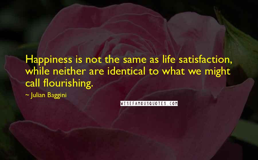 Julian Baggini Quotes: Happiness is not the same as life satisfaction, while neither are identical to what we might call flourishing.