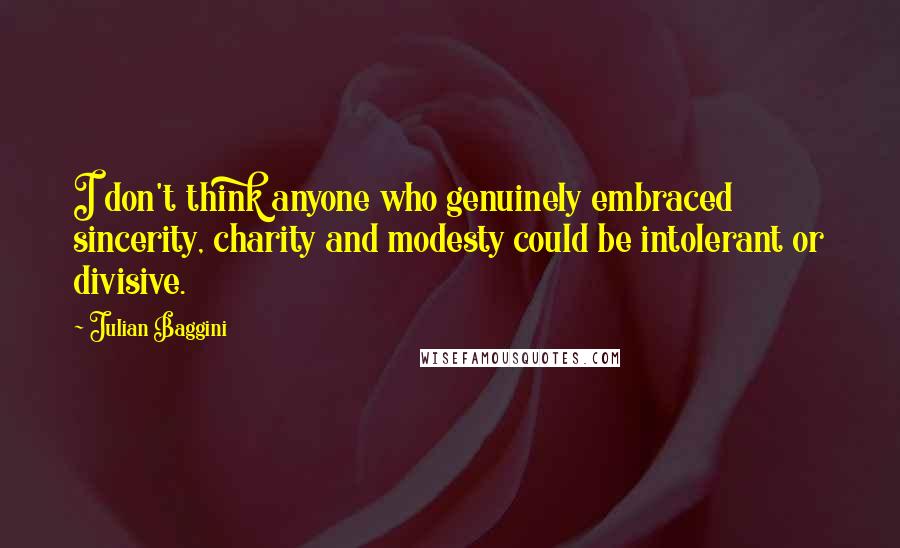 Julian Baggini Quotes: I don't think anyone who genuinely embraced sincerity, charity and modesty could be intolerant or divisive.