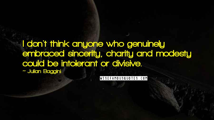 Julian Baggini Quotes: I don't think anyone who genuinely embraced sincerity, charity and modesty could be intolerant or divisive.