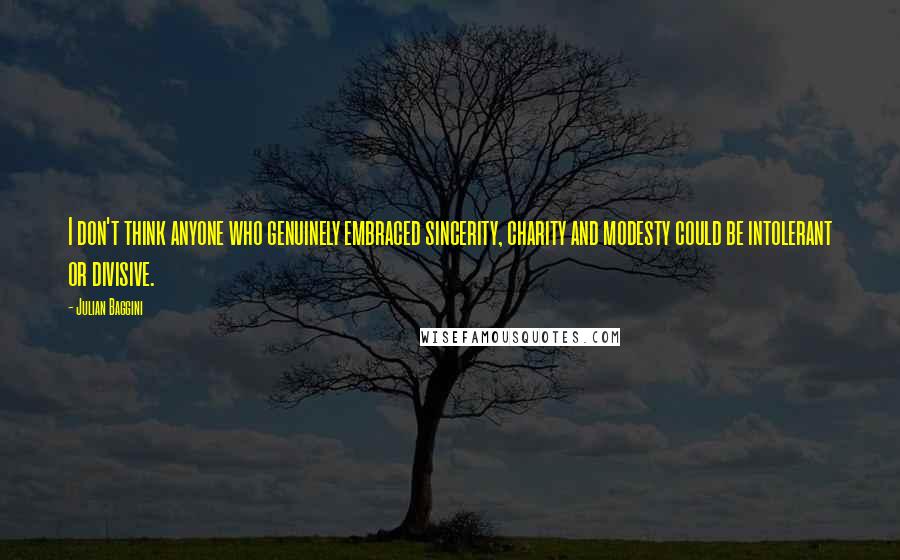 Julian Baggini Quotes: I don't think anyone who genuinely embraced sincerity, charity and modesty could be intolerant or divisive.