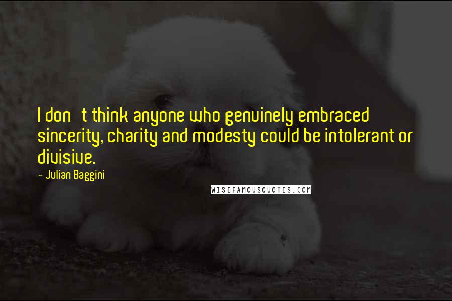 Julian Baggini Quotes: I don't think anyone who genuinely embraced sincerity, charity and modesty could be intolerant or divisive.