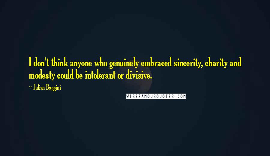 Julian Baggini Quotes: I don't think anyone who genuinely embraced sincerity, charity and modesty could be intolerant or divisive.