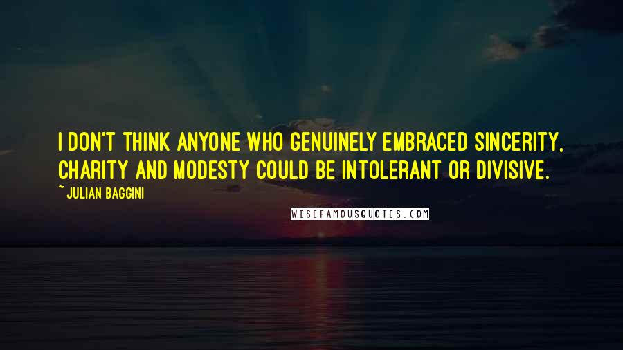 Julian Baggini Quotes: I don't think anyone who genuinely embraced sincerity, charity and modesty could be intolerant or divisive.