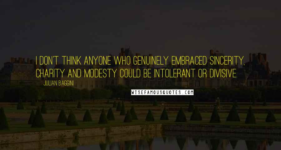 Julian Baggini Quotes: I don't think anyone who genuinely embraced sincerity, charity and modesty could be intolerant or divisive.