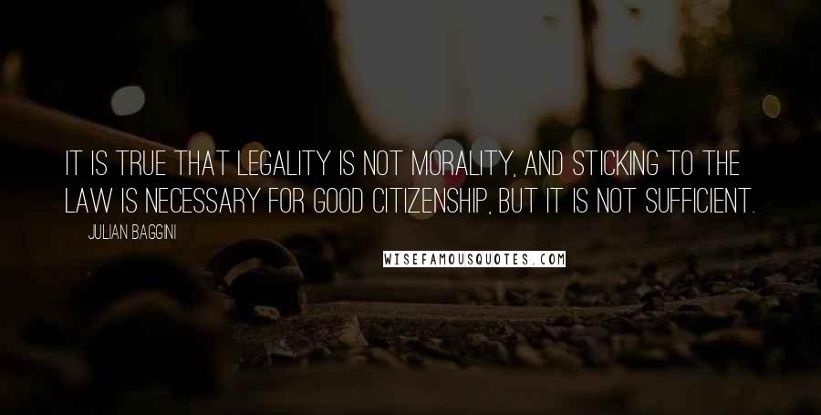 Julian Baggini Quotes: It is true that legality is not morality, and sticking to the law is necessary for good citizenship, but it is not sufficient.