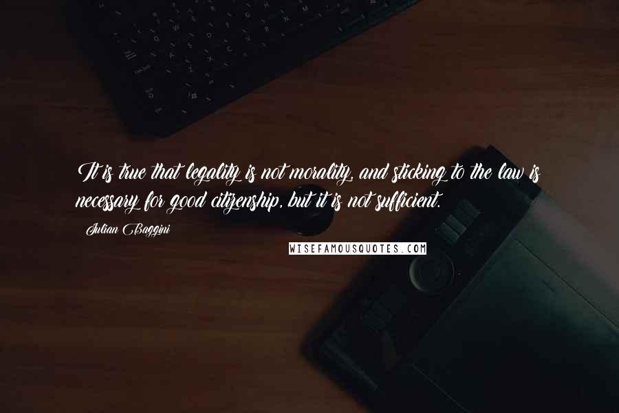 Julian Baggini Quotes: It is true that legality is not morality, and sticking to the law is necessary for good citizenship, but it is not sufficient.