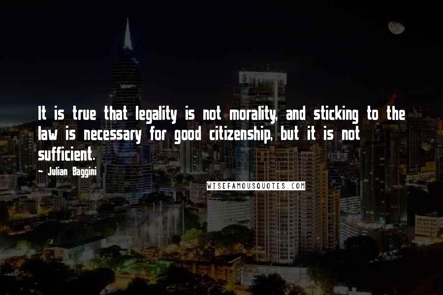 Julian Baggini Quotes: It is true that legality is not morality, and sticking to the law is necessary for good citizenship, but it is not sufficient.