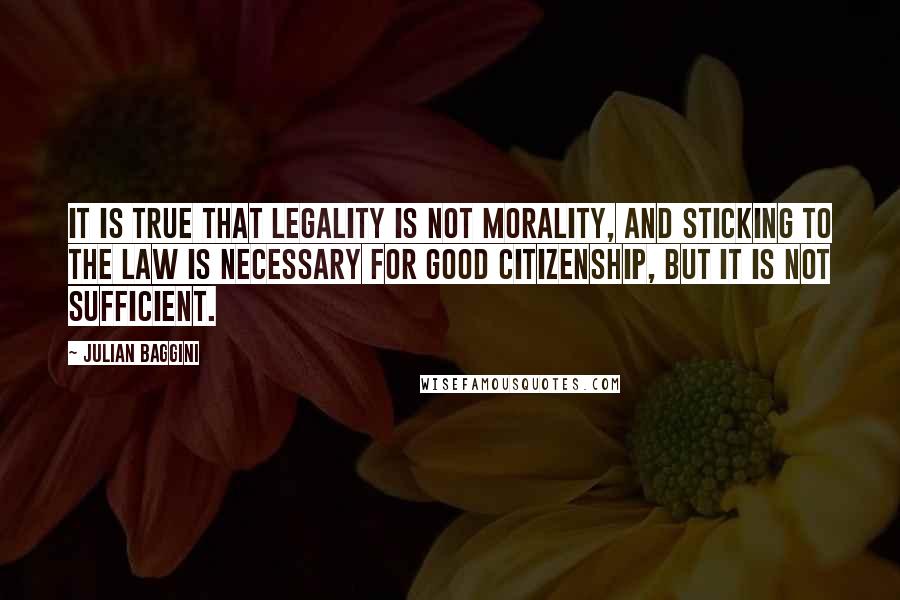 Julian Baggini Quotes: It is true that legality is not morality, and sticking to the law is necessary for good citizenship, but it is not sufficient.