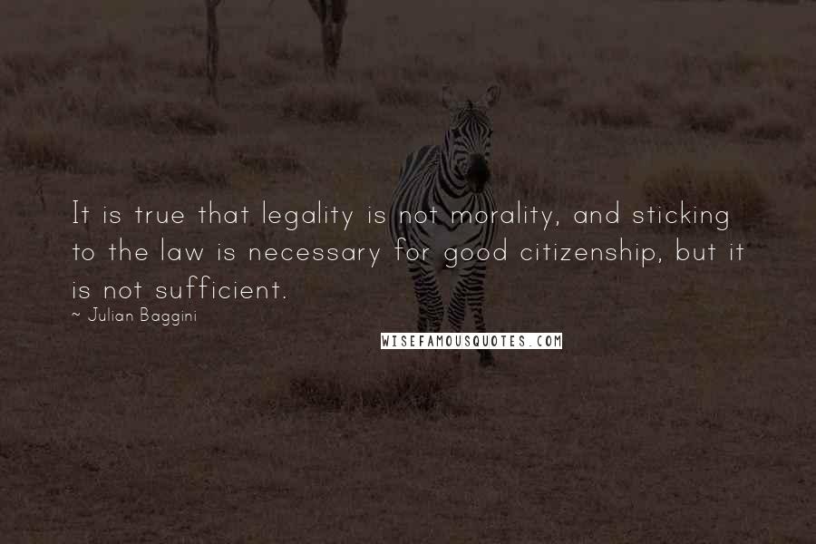 Julian Baggini Quotes: It is true that legality is not morality, and sticking to the law is necessary for good citizenship, but it is not sufficient.