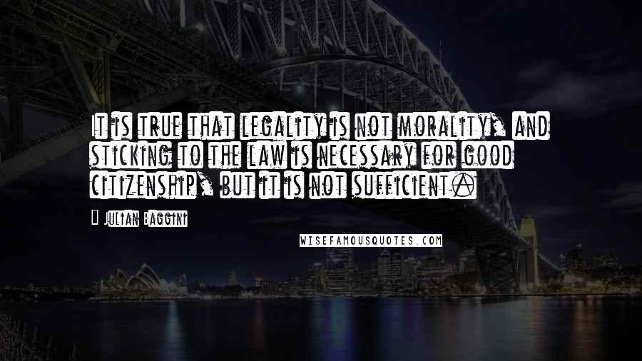 Julian Baggini Quotes: It is true that legality is not morality, and sticking to the law is necessary for good citizenship, but it is not sufficient.