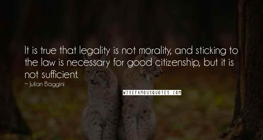 Julian Baggini Quotes: It is true that legality is not morality, and sticking to the law is necessary for good citizenship, but it is not sufficient.